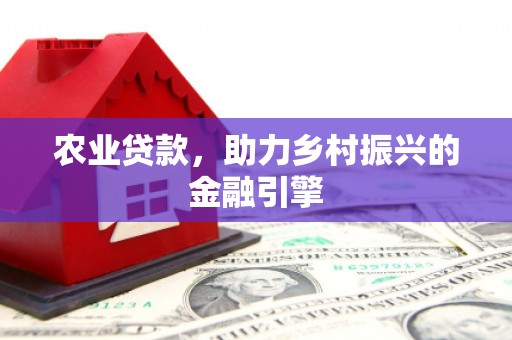 南召农业贷款，助力乡村振兴的金融引擎