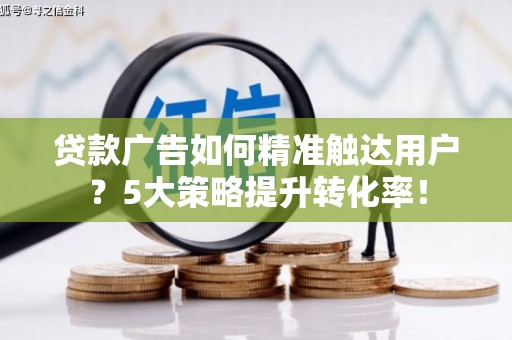 南召贷款广告如何精准触达用户？5大策略提升转化率！