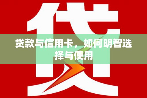 南召贷款与信用卡，如何明智选择与使用