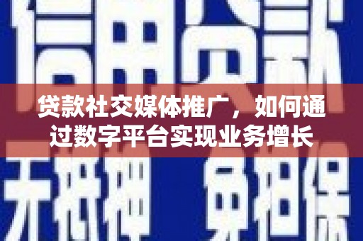 南召贷款社交媒体推广，如何通过数字平台实现业务增长
