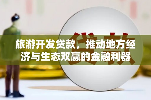 南召旅游开发贷款，推动地方经济与生态双赢的金融利器