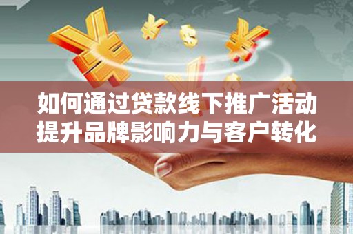 南召如何通过贷款线下推广活动提升品牌影响力与客户转化率