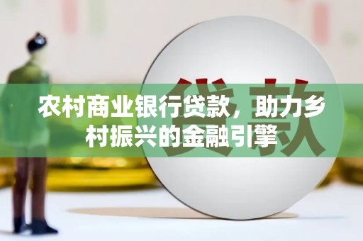 南召农村商业银行贷款，助力乡村振兴的金融引擎