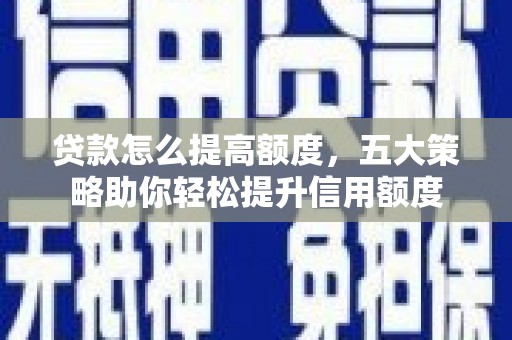 南召贷款怎么提高额度，五大策略助你轻松提升信用额度