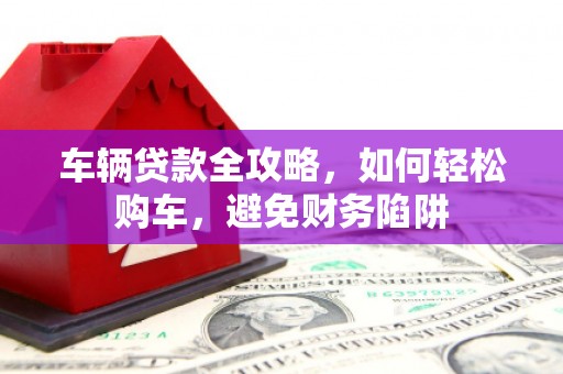 南召车辆贷款全攻略，如何轻松购车，避免财务陷阱