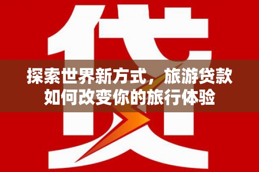 南召探索世界新方式，旅游贷款如何改变你的旅行体验