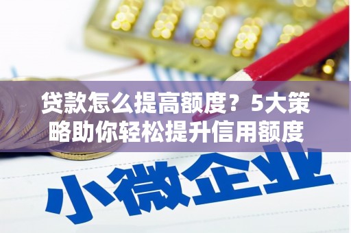 南召贷款怎么提高额度？5大策略助你轻松提升信用额度