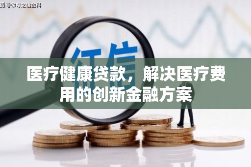 南召医疗健康贷款，解决医疗费用的创新金融方案
