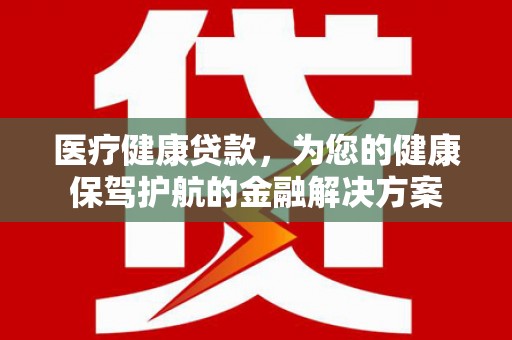 南召医疗健康贷款，为您的健康保驾护航的金融解决方案