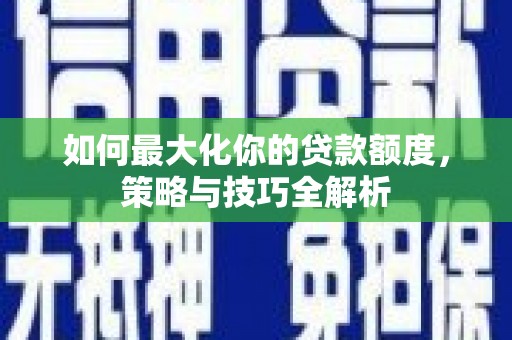 南召如何最大化你的贷款额度，策略与技巧全解析