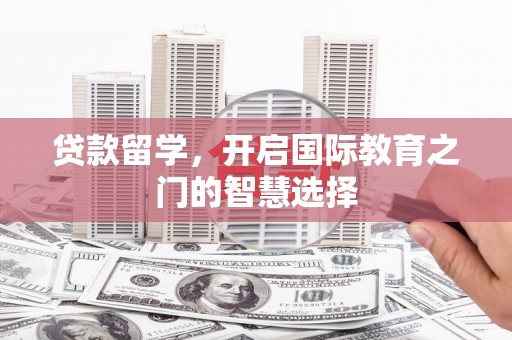 南召贷款留学，开启国际教育之门的智慧选择
