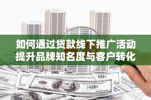 南召如何通过贷款线下推广活动提升品牌知名度与客户转化率