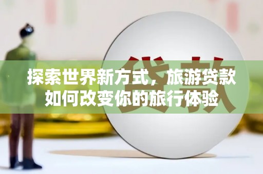 南召探索世界新方式，旅游贷款如何改变你的旅行体验