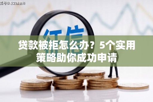 南召贷款被拒怎么办？5个实用策略助你成功申请