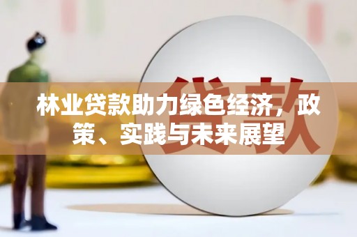 南召林业贷款助力绿色经济，政策、实践与未来展望