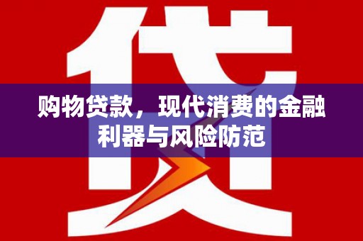 南召购物贷款，现代消费的金融利器与风险防范