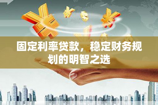 南召固定利率贷款，稳定财务规划的明智之选