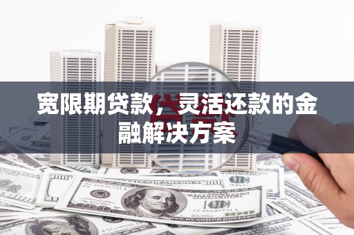 南召宽限期贷款，灵活还款的金融解决方案