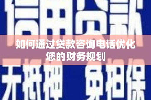 南召如何通过贷款咨询电话优化您的财务规划