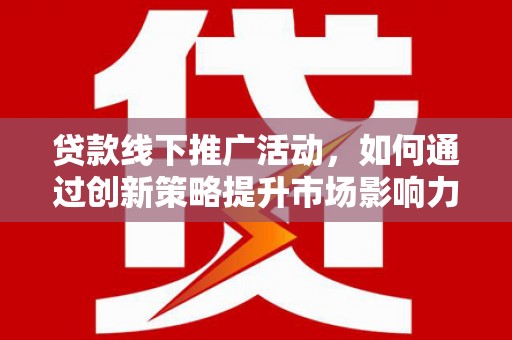 南召贷款线下推广活动，如何通过创新策略提升市场影响力