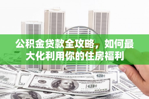 南召公积金贷款全攻略，如何最大化利用你的住房福利
