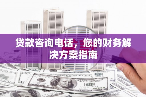 南召贷款咨询电话，您的财务解决方案指南