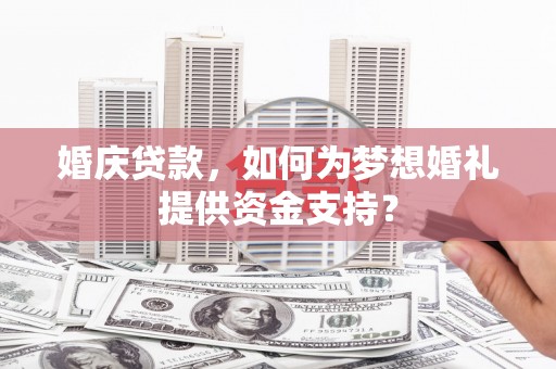 南召婚庆贷款，如何为梦想婚礼提供资金支持？
