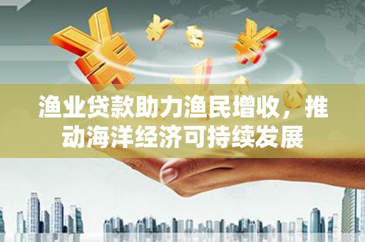 南召渔业贷款助力渔民增收，推动海洋经济可持续发展