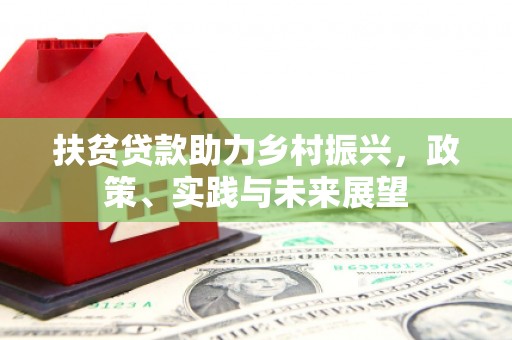 南召扶贫贷款助力乡村振兴，政策、实践与未来展望