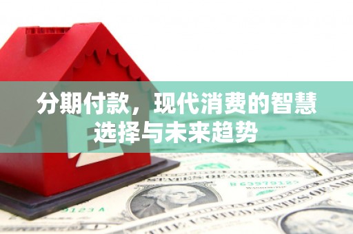 南召分期付款，现代消费的智慧选择与未来趋势