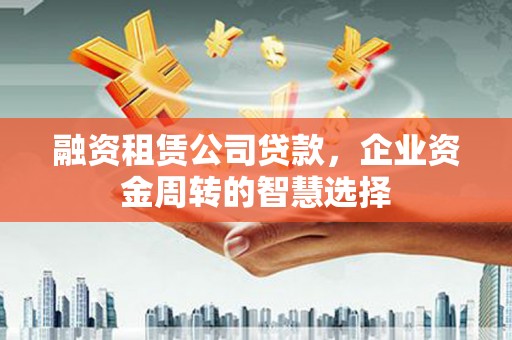 南召融资租赁公司贷款，企业资金周转的智慧选择