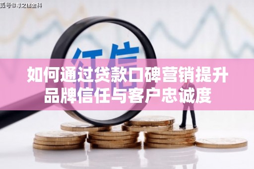 南召如何通过贷款口碑营销提升品牌信任与客户忠诚度