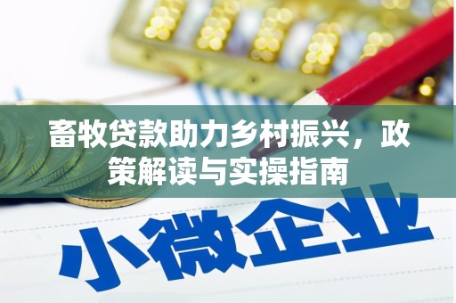 南召畜牧贷款助力乡村振兴，政策解读与实操指南