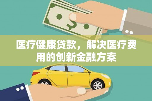 南召医疗健康贷款，解决医疗费用的创新金融方案