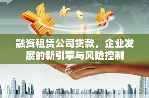 南召融资租赁公司贷款，企业发展的新引擎与风险控制