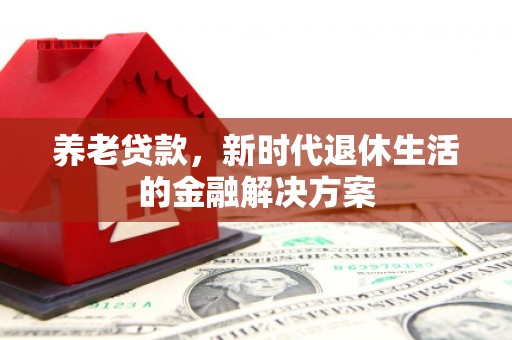 南召养老贷款，新时代退休生活的金融解决方案