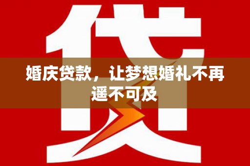 南召婚庆贷款，让梦想婚礼不再遥不可及