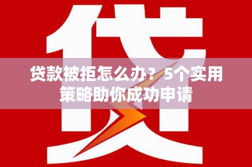 南召贷款被拒怎么办？5个实用策略助你成功申请