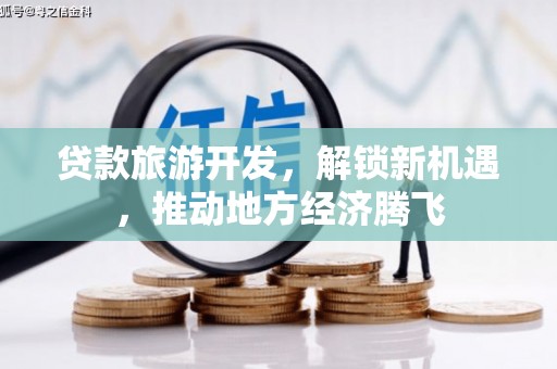 南召贷款旅游开发，解锁新机遇，推动地方经济腾飞