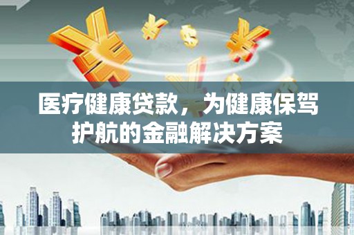 南召医疗健康贷款，为健康保驾护航的金融解决方案
