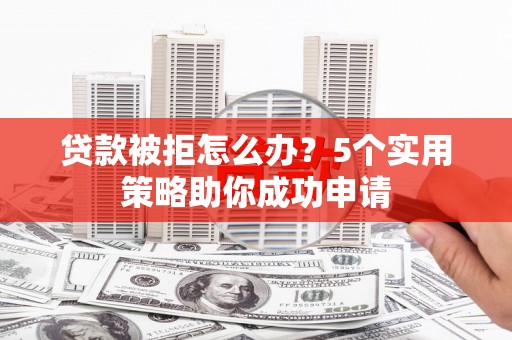 南召贷款被拒怎么办？5个实用策略助你成功申请
