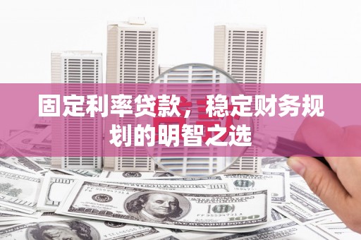 南召固定利率贷款，稳定财务规划的明智之选
