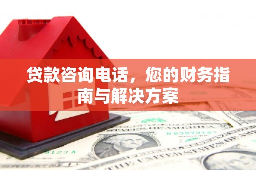 南召贷款咨询电话，您的财务指南与解决方案