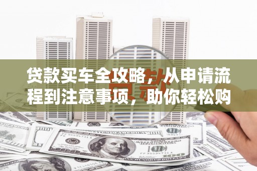 南召贷款买车全攻略，从申请流程到注意事项，助你轻松购车