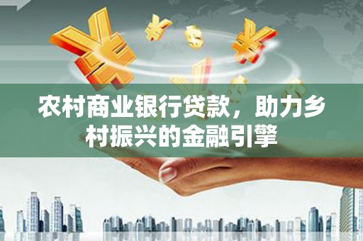 南召农村商业银行贷款，助力乡村振兴的金融引擎